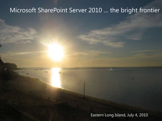 Microsoft SharePoint Server 2010 … the bright frontier




                             Eastern Long Island, July 4, 2010
 