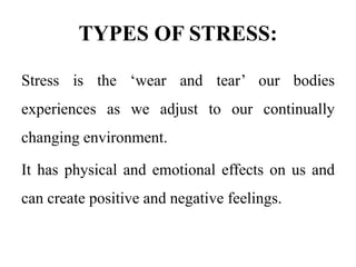 TYPES OF STRESS:
Stress is the ‘wear and tear’ our bodies
experiences as we adjust to our continually
changing environment.
It has physical and emotional effects on us and
can create positive and negative feelings.
 