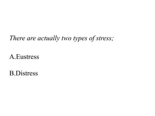 There are actually two types of stress;
A.Eustress
B.Distress
 