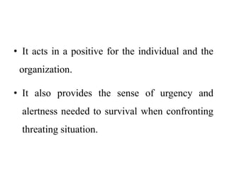• It acts in a positive for the individual and the
organization.
• It also provides the sense of urgency and
alertness needed to survival when confronting
threating situation.
 
