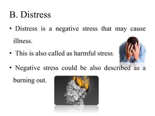 B. Distress
• Distress is a negative stress that may cause
illness.
• This is also called as harmful stress.
• Negative stress could be also described as a
burning out.
 