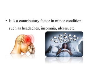 • It is a contributory factor in minor condition
such as headaches, insomnia, ulcers, etc
 