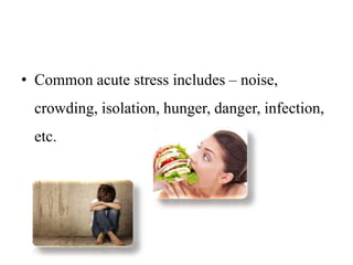 • Common acute stress includes – noise,
crowding, isolation, hunger, danger, infection,
etc.
 