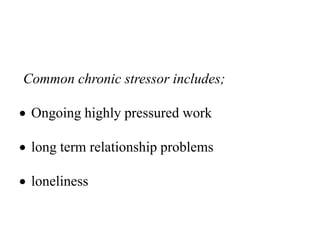 Common chronic stressor includes;
 Ongoing highly pressured work
 long term relationship problems
 loneliness
 