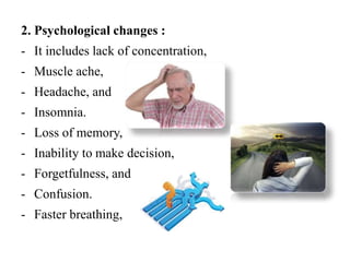 2. Psychological changes :
- It includes lack of concentration,
- Muscle ache,
- Headache, and
- Insomnia.
- Loss of memory,
- Inability to make decision,
- Forgetfulness, and
- Confusion.
- Faster breathing,
 