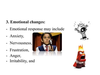 3. Emotional changes:
- Emotional response may include
- Anxiety,
- Nervousness,
- Frustration,
- Anger,
- Irritability, and
 