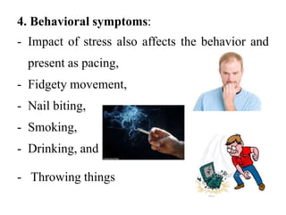 4. Behavioral symptoms:
- Impact of stress also affects the behavior and
present as pacing,
- Fidgety movement,
- Nail biting,
- Smoking,
- Drinking, and
- Throwing things
 