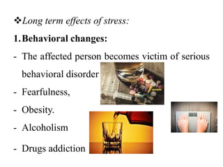 Long term effects of stress:
1.Behavioral changes:
- The affected person becomes victim of serious
behavioral disorder like.
- Fearfulness,
- Obesity.
- Alcoholism
- Drugs addiction
 