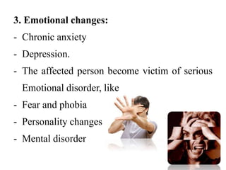 3. Emotional changes:
- Chronic anxiety
- Depression.
- The affected person become victim of serious
Emotional disorder, like
- Fear and phobia
- Personality changes
- Mental disorder
 