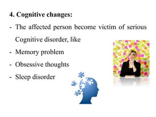 4. Cognitive changes:
- The affected person become victim of serious
Cognitive disorder, like
- Memory problem
- Obsessive thoughts
- Sleep disorder
 