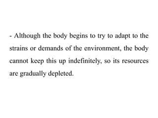 - Although the body begins to try to adapt to the
strains or demands of the environment, the body
cannot keep this up indefinitely, so its resources
are gradually depleted.
 