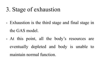 3. Stage of exhaustion
- Exhaustion is the third stage and final stage in
the GAS model.
- At this point, all the body’s resources are
eventually depleted and body is unable to
maintain normal function.
 