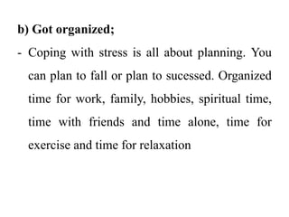b) Got organized;
- Coping with stress is all about planning. You
can plan to fall or plan to sucessed. Organized
time for work, family, hobbies, spiritual time,
time with friends and time alone, time for
exercise and time for relaxation
 