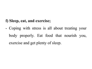 f) Sleep, eat, and exercise;
- Coping with stress is all about treating your
body properly. Eat food that nourish you,
exercise and get plenty of sleep.
 