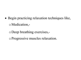  Begin practicing relaxation techniques like,
oMedication,-
oDeep breathing exercises,-
oProgressive muscles relaxation.
 