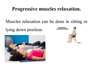 Progressive muscles relaxation.
Muscles relaxation can be done in sitting or
lying down position.
 