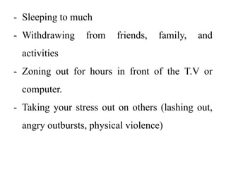 - Sleeping to much
- Withdrawing from friends, family, and
activities
- Zoning out for hours in front of the T.V or
computer.
- Taking your stress out on others (lashing out,
angry outbursts, physical violence)
 