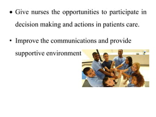  Give nurses the opportunities to participate in
decision making and actions in patients care.
• Improve the communications and provide
supportive environment
 