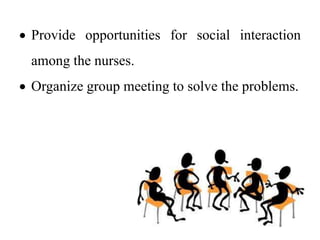  Provide opportunities for social interaction
among the nurses.
 Organize group meeting to solve the problems.
 