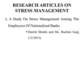 RESEARCH ARTICLES ON
STRESS MANAGEMENT
1. A Study On Stress Management Among The
Employees Of Nationalised Banks
 Harish Shukla and Ms. Rachita Garg
(12/2013)
 
