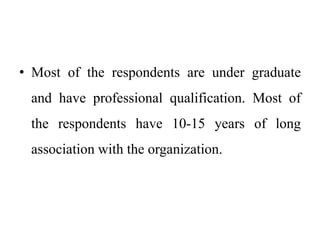 • Most of the respondents are under graduate
and have professional qualification. Most of
the respondents have 10-15 years of long
association with the organization.
 