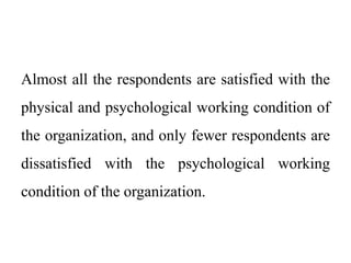 Almost all the respondents are satisfied with the
physical and psychological working condition of
the organization, and only fewer respondents are
dissatisfied with the psychological working
condition of the organization.
 