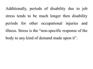Additionally, periods of disability due to job
stress tends to be much longer then disability
periods for other occupational injuries and
illness. Stress is the “non-specific response of the
body to any kind of demand made upon it”.
 
