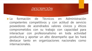 DESCRIPCIÓN
 La formación de Técnicos en Administración
competentes competitivos y con actitud de servicio
poseedores de ...