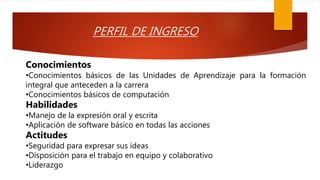 PERFIL DE INGRESO
Conocimientos
•Conocimientos básicos de las Unidades de Aprendizaje para la formación
integral que antec...