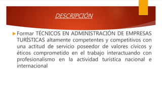 DESCRIPCIÓN
 Formar TÉCNICOS EN ADMINISTRACIÓN DE EMPRESAS
TURÍSTICAS altamente competentes y competitivos con
una actitu...