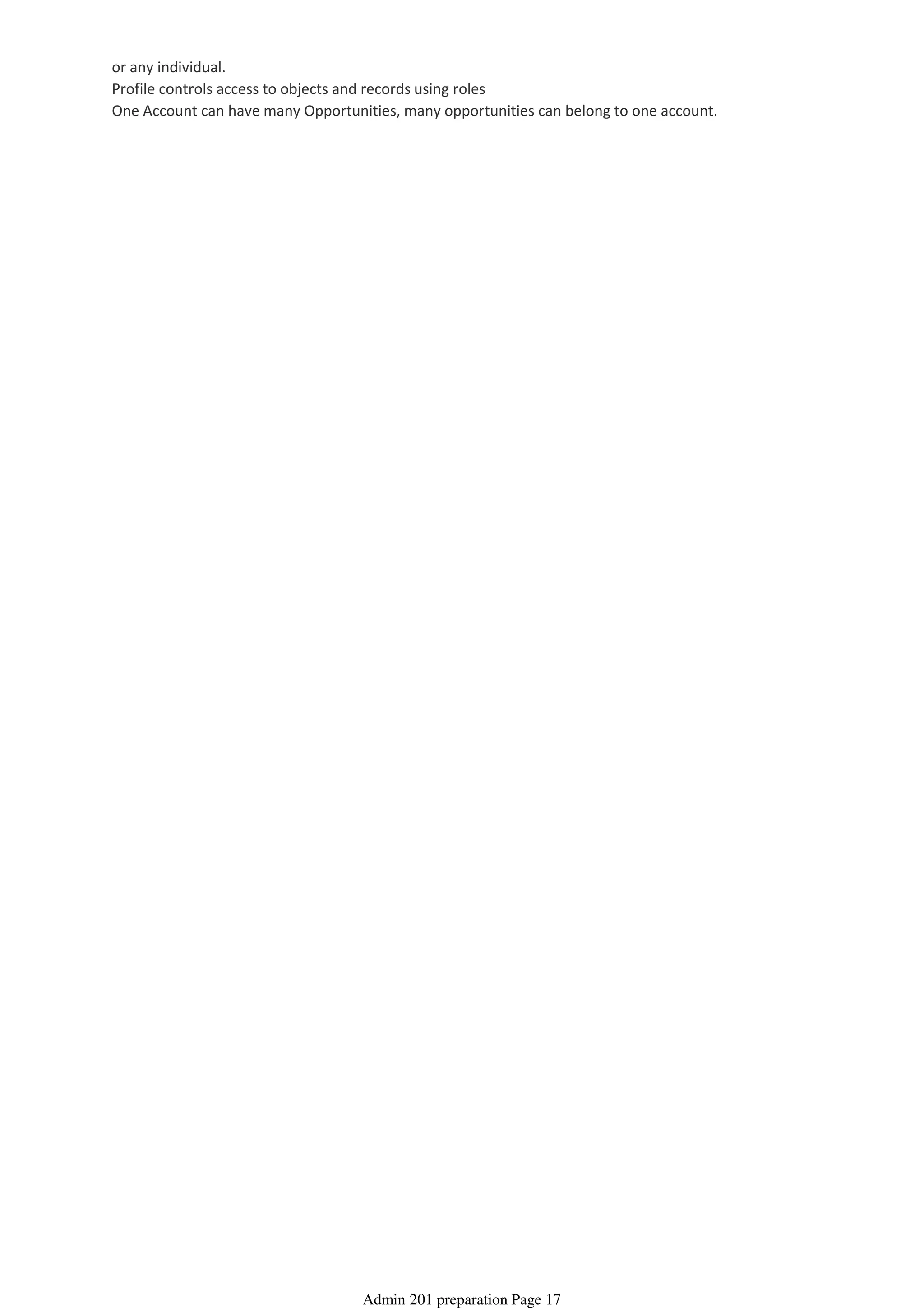 or any individual.
Profile controls access to objects and records using roles
One Account can have many Opportunities, many opportunities can belong to one account.
Admin 201 preparation Page 17
 