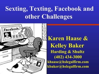 Sexting, Texting, Facebook and
other Challenges
Karen Haase &
Kelley Baker
Harding & Shultz
(402) 434-3000
khaase@hslegalfirm.com
kbaker@hslegalfirm.com
 