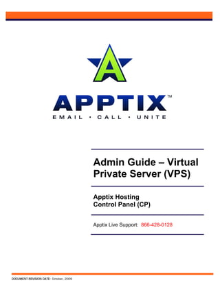 Admin Guide – Virtual
                                        Private Server (VPS)

                                        Apptix Hosting
                                        Control Panel (CP)


                                        Apptix Live Support: 866-428-0128




DOCUMENT REVISION DATE: October, 2009
 