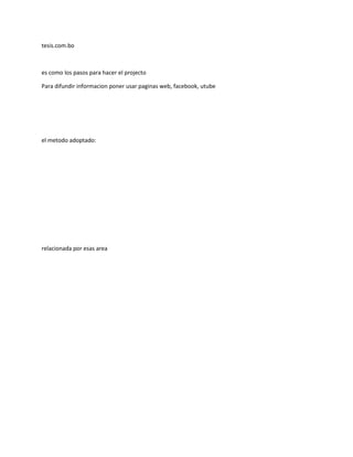 tesis.com.bo
es como los pasos para hacer el projecto
Para difundir informacion poner usar paginas web, facebook, utube
el metodo adoptado:
relacionada por esas area
 