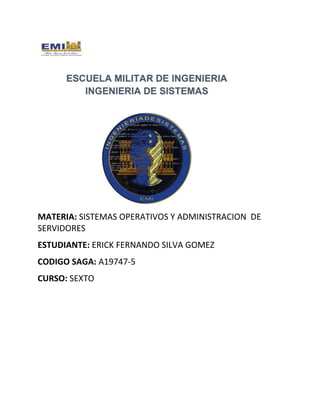 MATERIA: SISTEMAS OPERATIVOS Y ADMINISTRACION DE
SERVIDORES
ESTUDIANTE: ERICK FERNANDO SILVA GOMEZ
CODIGO SAGA: A19747-5
CURSO: SEXTO
 