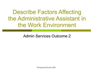 Describe Factors Affecting the Administrative Assistant in the Work Environment Admin Services Outcome 2 ©  Inspiring Education 2006 