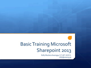 Basic	
  Training	
  Microsoft	
  
Sharepoint	
  2013	
  
Rolly	
  Maulana	
  Awangga,	
  S.T.,M.T.,M.O.S.	
  
rolly@awang.ga	
  
 