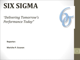 SIX SIGMA
"Delivering Tomorrow's
Performance Today"
Reporter:
Mariche P. Escaran
1
 