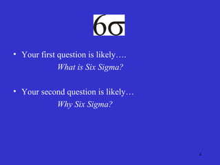 4
• Your first question is likely….
What is Six Sigma?
• Your second question is likely…
Why Six Sigma?
 