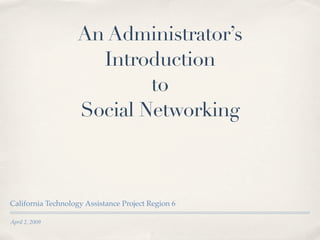 An Administrator’s
                      Introduction
                            to
                    Social Networking



California Technology Assistance Project Region 6

April 2, 2009
 