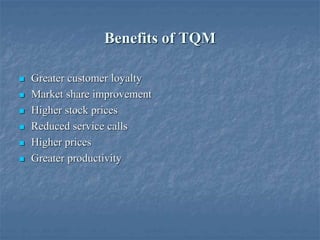 Benefits of TQM
 Greater customer loyalty
 Market share improvement
 Higher stock prices
 Reduced service calls
 Higher prices
 Greater productivity
 