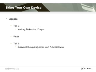 Bring Your Own Device


      Agenda


           Teil 1:
                    Vortrag, Diskussion, Fragen


           Pause


           Teil 2:
                    Kurzvorstellung des Juniper MAG Pulse Gateway




© 2012 NETFOX AG | Seite 3
 