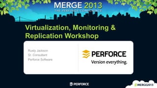 1	
  
Virtualization, Monitoring &
Replication Workshop
Rusty Jackson
Sr. Consultant
Perforce Software
 