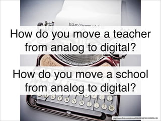 How do you move a teacher
from analog to digital?
How do you move a school
from analog to digital?
http://www.ﬂickr.com/photos/8264421@N02/2500896148/
 