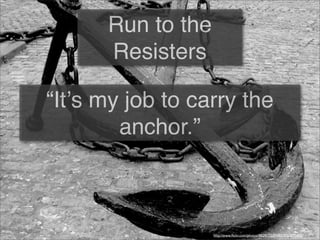 Run to the
Resisters
“Itʼs my job to carry the
anchor.”
http://www.ﬂickr.com/photos/8829172@N02/2763895688/
 