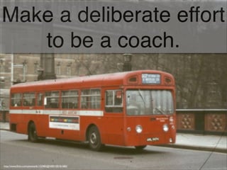 Make a deliberate effort
to be a coach.
http://www.ﬂickr.com/photos/61132483@N00/105161685/
 