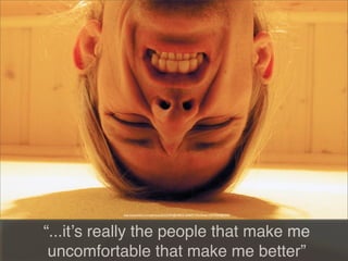“...itʼs really the people that make me
uncomfortable that make me better”
http://www.ﬂickr.com/photos/56222307@N00/2120469174/in/faves-14579369@N04/
 