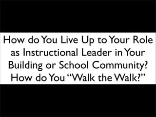 How doYou Live Up toYour Role
as Instructional Leader inYour
Building or School Community?
How doYou “Walk the Walk?”
 