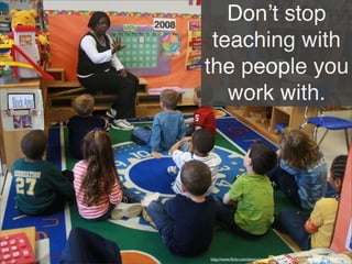 Donʼt stop
teaching with
the people you
work with.
http://www.ﬂickr.com/photos/wwworks/2458666314/in/faves-14579369@N04/
 