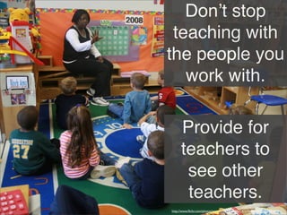 Donʼt stop
teaching with
the people you
work with.
Provide for
teachers to
see other
teachers.
http://www.ﬂickr.com/photos/wwworks/2458666314/in/faves-14579369@N04/
 